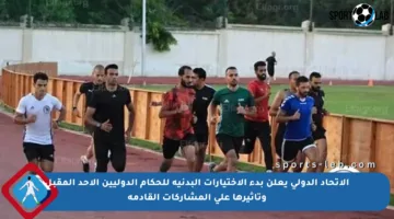 الاتحاد الدولي يعلن بدء الاختيارات البدنية للحكام الدوليين الأحد المقبل وتأثيرها على المشاركات القادمة